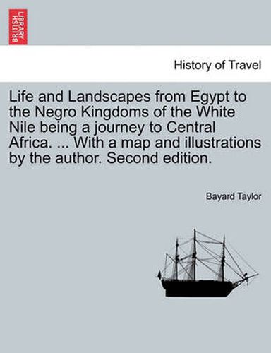 Cover image for Life and Landscapes from Egypt to the Negro Kingdoms of the White Nile being a journey to Central Africa. ... With a map and illustrations by the author. Second edition.