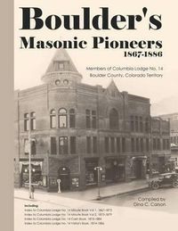 Cover image for Boulder's Masonic Pioneers, 1867-1886: Members of Columbia Lodge No. 14, Boulder County, Colorado Territory