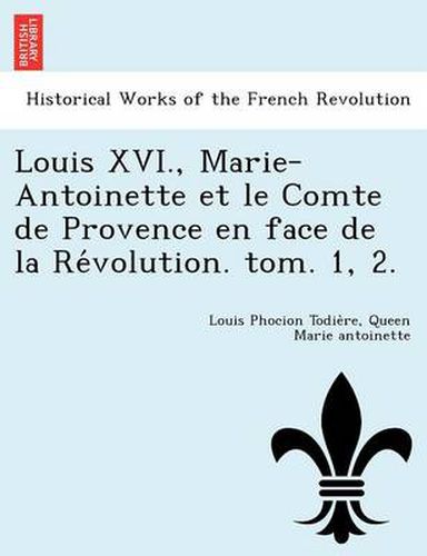 Cover image for Louis XVI., Marie-Antoinette Et Le Comte de Provence En Face de La Re Volution. Tom. 1, 2.