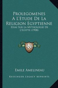 Cover image for Prolegomenes Al'etude de La Religion Egyptienne: Essai Sur La Mythologie de L'Egypte (1908)