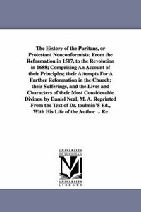 Cover image for The History of the Puritans, or Protestant Nonconformists; From the Reformation in 1517, to the Revolution in 1688; Comprising An Account of their Principles; their Attempts For A Farther Reformation in the Church; their Sufferings, and the Lives and Character