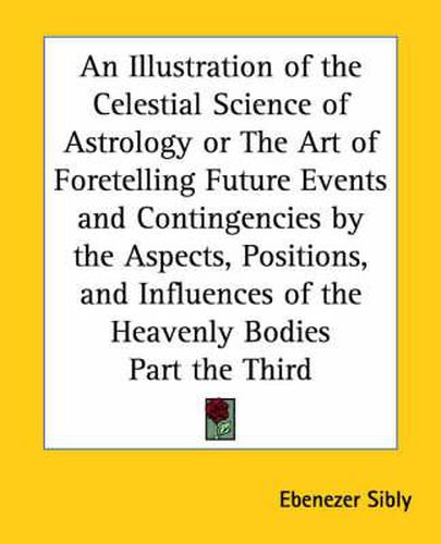 Cover image for An Illustration of the Celestial Science of Astrology or the Art of Foretelling Future Events and Contingencies by the Aspects, Positions, and Influences of the Heavenly Bodies Part the Third