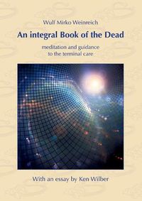 Cover image for An integral Book of the Dead: meditation and guidance to the terminal care. With an essay by Ken Wilber
