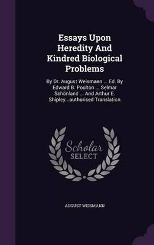 Essays Upon Heredity and Kindred Biological Problems: By Dr. August Weismann ... Ed. by Edward B. Poulton ... Selmar Schonland ... and Arthur E. Shipley...Authorised Translation