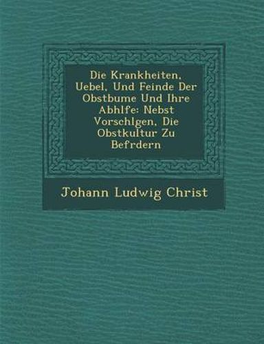 Die Krankheiten, Uebel, Und Feinde Der Obstb Ume Und Ihre Abh Lfe: Nebst Vorschl Gen, Die Obstkultur Zu Bef Rdern