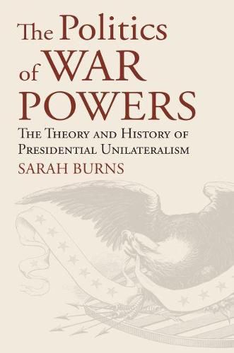 The Politics of War Powers: The Theory and History of Presidential Unilateralism
