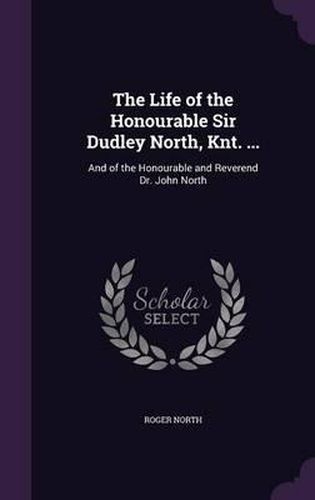 Cover image for The Life of the Honourable Sir Dudley North, Knt. ...: And of the Honourable and Reverend Dr. John North
