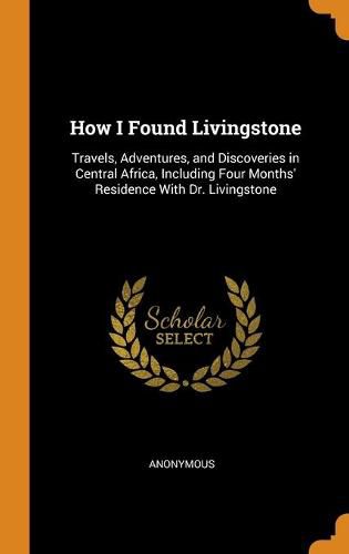 Cover image for How I Found Livingstone: Travels, Adventures, and Discoveries in Central Africa, Including Four Months' Residence with Dr. Livingstone