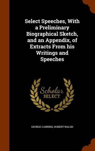 Cover image for Select Speeches, with a Preliminary Biographical Sketch, and an Appendix, of Extracts from His Writings and Speeches