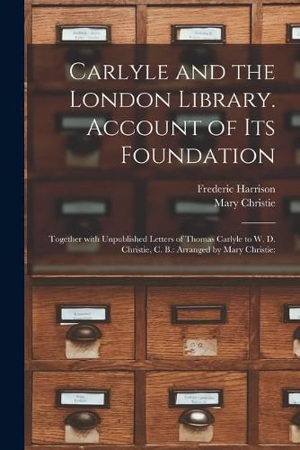 Carlyle and the London Library. Account of Its Foundation: Together With Unpublished Letters of Thomas Carlyle to W. D. Christie, C. B.: Arranged by Mary Christie: