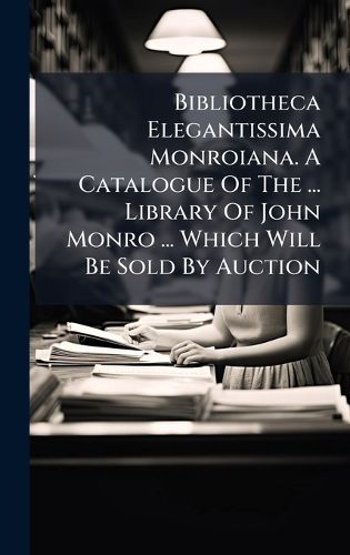 Cover image for Bibliotheca Elegantissima Monroiana. A Catalogue Of The ... Library Of John Monro ... Which Will Be Sold By Auction