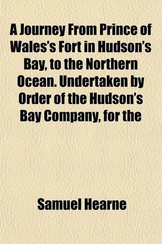 A Journey from Prince of Wales's Fort in Hudson's Bay, to the Northern Ocean. Undertaken by Order of the Hudson's Bay Company, for the