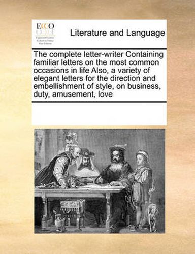 Cover image for The Complete Letter-Writer Containing Familiar Letters on the Most Common Occasions in Life Also, a Variety of Elegant Letters for the Direction and Embellishment of Style, on Business, Duty, Amusement, Love