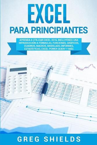 Cover image for Excel para principiantes: Aprenda a utilizar Excel 2016, incluyendo una introduccion a formulas, funciones, graficos, cuadros, macros, modelado, informes, estadisticas, Excel Power Query y mas