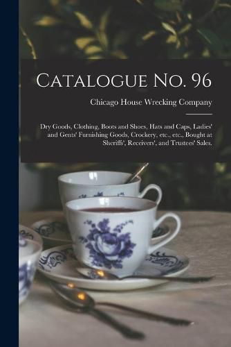 Cover image for Catalogue No. 96: Dry Goods, Clothing, Boots and Shoes, Hats and Caps, Ladies' and Gents' Furnishing Goods, Crockery, Etc., Etc., Bought at Sheriffs', Receivers', and Trustees' Sales.