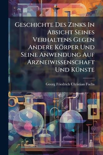 Cover image for Geschichte Des Zinks in Absicht Seines Verhaltens Gegen Andere K Rper Und Seine Anwendung Auf Arzneiwissenschaft Und K Nste
