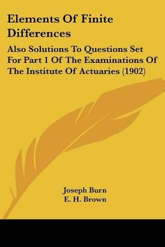 Cover image for Elements of Finite Differences: Also Solutions to Questions Set for Part 1 of the Examinations of the Institute of Actuaries (1902)