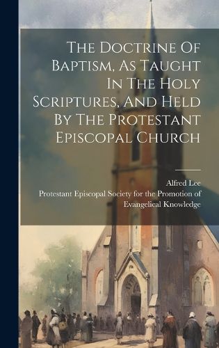 Cover image for The Doctrine Of Baptism, As Taught In The Holy Scriptures, And Held By The Protestant Episcopal Church