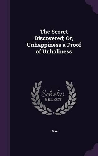 Cover image for The Secret Discovered; Or, Unhappiness a Proof of Unholiness