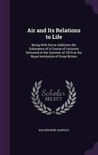 Cover image for Air and Its Relations to Life: Being with Some Additions the Substance of a Course of Lectures Delivered in the Summer of 1874 at the Royal Institution of Great Britain