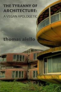 Cover image for The Tyranny of Architecture: A Vegan Apologetic