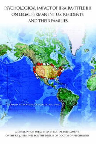 Cover image for Psychological Impact of IIRAIRA (Title III) on Legal Permanent U.S. Residents and Their Families: A Dissertation Submitted in Partial Fulfillment of the Requirements for the Degree of Doctor of Psychology