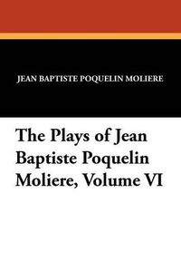 Cover image for The Plays of Jean Baptiste Poquelin Moliere, Volume VI