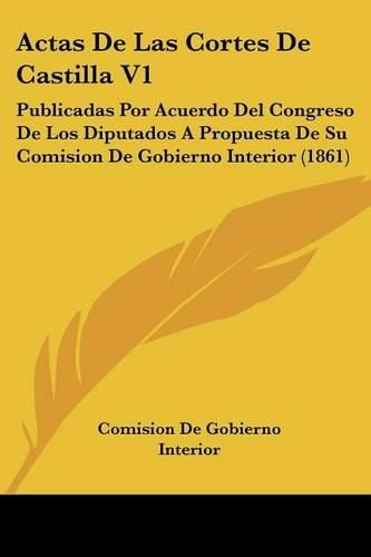 Cover image for Actas de Las Cortes de Castilla V1: Publicadas Por Acuerdo del Congreso de Los Diputados a Propuesta de Su Comision de Gobierno Interior (1861)