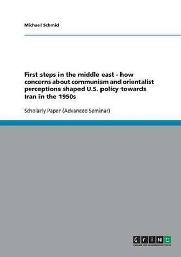 Cover image for First Steps in the Middle East: How Concerns about Communism and Orientalist Perceptions Shaped U.S. Policy Towards Iran in the 1950s