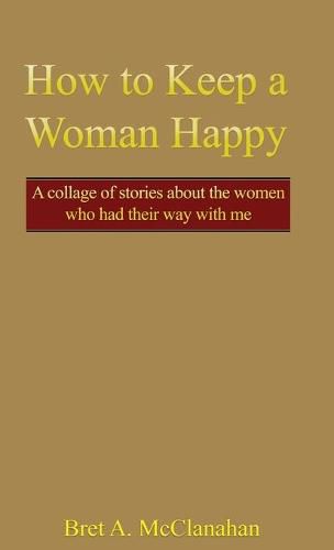 Cover image for How to Keep a Woman Happy: A Collage of Stories About the Women Who Had Their Way with Me