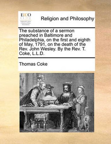 Cover image for The Substance of a Sermon Preached in Baltimore and Philadelphia, on the First and Eighth of May, 1791, on the Death of the REV. John Wesley. by the REV. T. Coke, L.L.D.