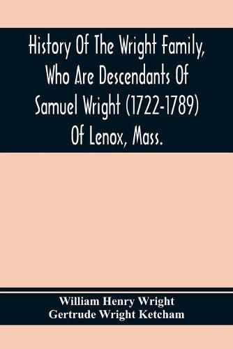 Cover image for History Of The Wright Family, Who Are Descendants Of Samuel Wright (1722-1789) Of Lenox, Mass., With Lineage Back To Thomas Wright (1610-1670) Of Wetherfield, Conn., (Emigrated 1640), Showing A Direct Line To John Wright, Lord Of Kelvedon Hall, Essex, Engl