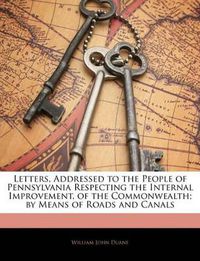 Cover image for Letters, Addressed to the People of Pennsylvania Respecting the Internal Improvement, of the Commonwealth; By Means of Roads and Canals