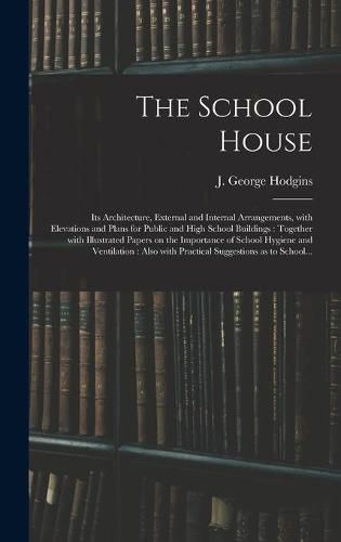 The School House [microform]: Its Architecture, External and Internal Arrangements, With Elevations and Plans for Public and High School Buildings: Together With Illustrated Papers on the Importance of School Hygiene and Ventilation: Also With...