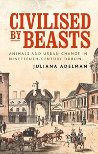 Cover image for Civilised by Beasts: Animals and Urban Change in Nineteenth-Century Dublin