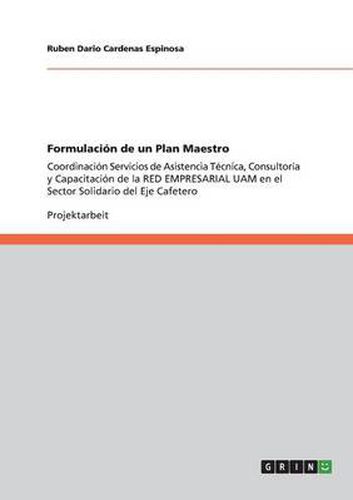 Cover image for Formulacion de un Plan Maestro: Coordinacion Servicios de Asistencia Tecnica, Consultoria y Capacitacion de la RED EMPRESARIAL UAM en el Sector Solidario del Eje Cafetero