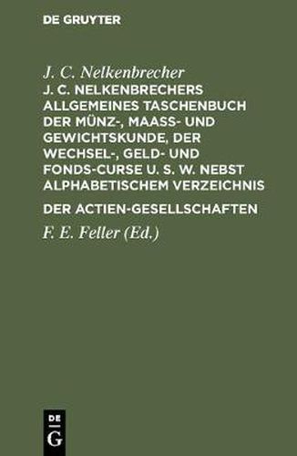 J. C. Nelkenbrechers Allgemeines Taschenbuch Der Munz-, Maass- Und Gewichtskunde, Der Wechsel-, Geld- Und Fonds-Curse U. S. W. Nebst Alphabetischem Verzeichnis Der Actien-Gesellschaften