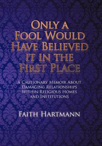 Cover image for Only a Fool Would Have Believed It in the First Place: A Cautionary Memoir about Damaging Relationships Within Religious Homes and Institutions