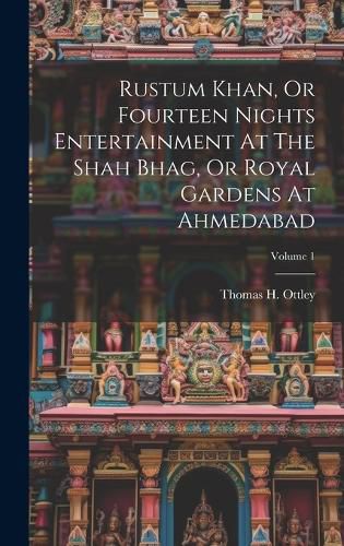 Cover image for Rustum Khan, Or Fourteen Nights Entertainment At The Shah Bhag, Or Royal Gardens At Ahmedabad; Volume 1