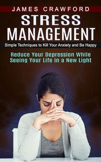 Cover image for Stress Management: Simple Techniques to Kill Your Anxiety and Be Happy (Reduce Your Depression While Seeing Your Life in a New Light)