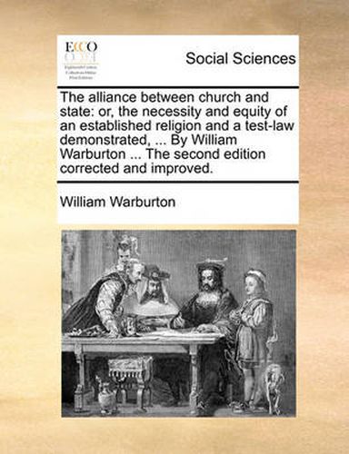 Cover image for The Alliance Between Church and State: Or, the Necessity and Equity of an Established Religion and a Test-Law Demonstrated, ... by William Warburton ... the Second Edition Corrected and Improved.