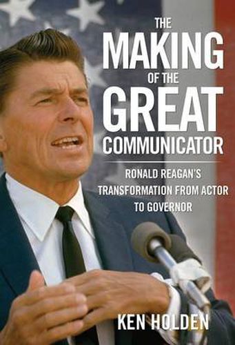 Cover image for Making of the Great Communicator: Ronald Reagan's Transformation From Actor To Governor