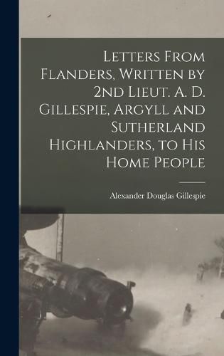 Letters From Flanders, Written by 2nd Lieut. A. D. Gillespie, Argyll and Sutherland Highlanders, to his Home People