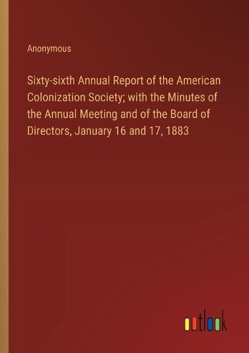 Sixty-sixth Annual Report of the American Colonization Society; with the Minutes of the Annual Meeting and of the Board of Directors, January 16 and 17, 1883