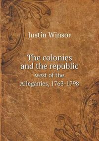 Cover image for The colonies and the republic west of the Alleganies, 1763-1798