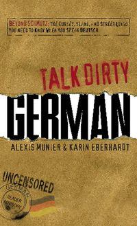 Cover image for Talk Dirty German: Beyond Schmutz: The Curses, Slang, and Street Lingo You Need to Know When You Speak Deutsch