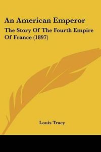 Cover image for An American Emperor: The Story of the Fourth Empire of France (1897)