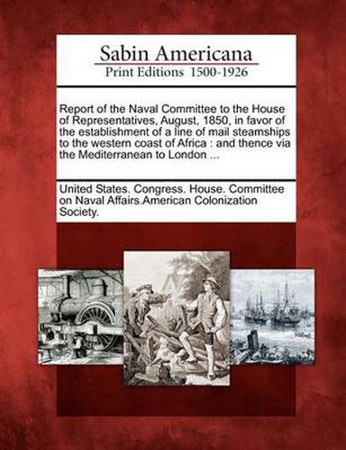 Cover image for Report of the Naval Committee to the House of Representatives, August, 1850, in Favor of the Establishment of a Line of Mail Steamships to the Western Coast of Africa: And Thence Via the Mediterranean to London ...