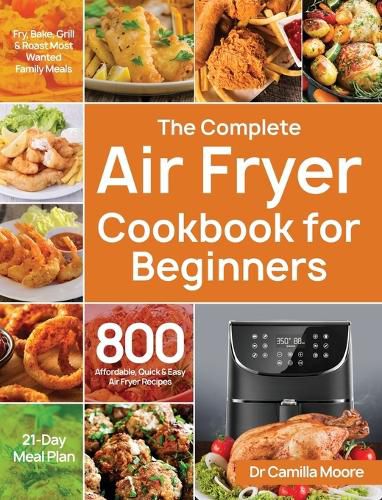 Cover image for The Complete Air Fryer Cookbook for Beginners: 800 Affordable, Quick & Easy Air Fryer Recipes Fry, Bake, Grill & Roast Most Wanted Family Meals 21-Day Meal Plan