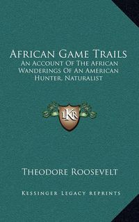 Cover image for African Game Trails: An Account of the African Wanderings of an American Hunter, Naturalist